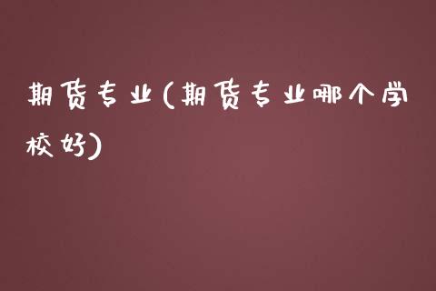 期货专业(期货专业哪个学校好)_https://www.hbaoqiang.com_原油期货_第1张
