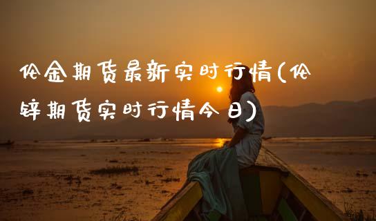 伦金期货最新实时行情(伦锌期货实时行情今日)_https://www.hbaoqiang.com_期货故事_第1张