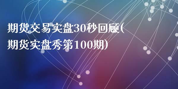 期货交易实盘30秒回顾(期货实盘秀第100期)_https://www.hbaoqiang.com_期货故事_第1张