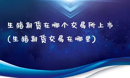 生猪期货在哪个交易所上市(生猪期货交易在哪里)_https://www.hbaoqiang.com_期货学习_第1张