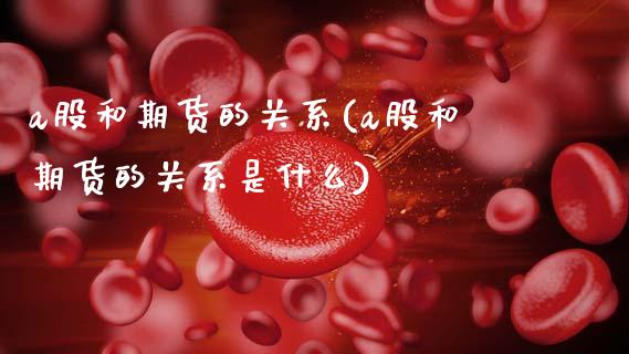 a股和期货的关系(a股和期货的关系是什么)_https://www.hbaoqiang.com_期货手续费_第1张