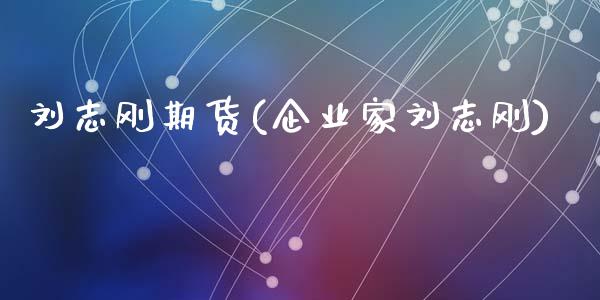 刘志刚期货(企业家刘志刚)_https://www.hbaoqiang.com_期货直播_第1张