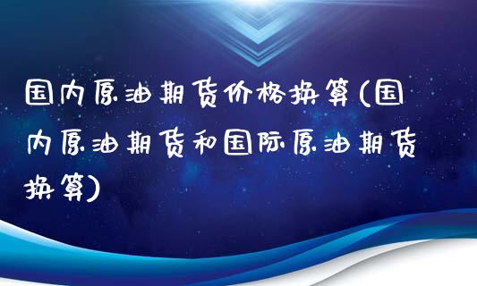 国内原油期货价格换算(国内原油期货和国际原油期货换算)_https://www.hbaoqiang.com_期货手续费_第1张