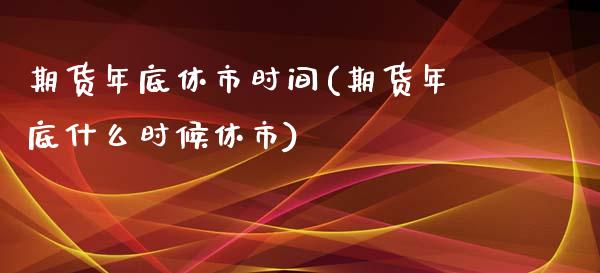 期货年底休市时间(期货年底什么时候休市)_https://www.hbaoqiang.com_期货软件_第1张