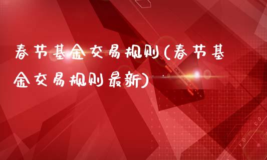 春节基金交易规则(春节基金交易规则最新)_https://www.hbaoqiang.com_期货手续费_第1张