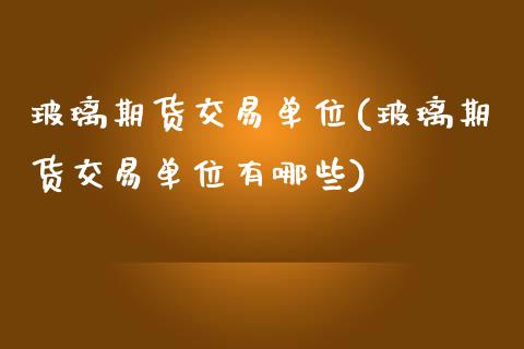 玻璃期货交易单位(玻璃期货交易单位有哪些)_https://www.hbaoqiang.com_恒指期货_第1张