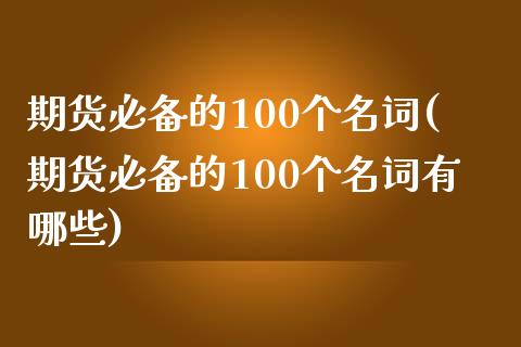期货必备的100个名词(期货必备的100个名词有哪些)_https://www.hbaoqiang.com_德指期货_第1张