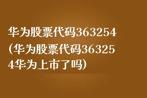 华为股票代码363254(华为股票代码363254华为上市了吗)_https://www.hbaoqiang.com_原油期货_第1张