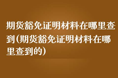 期货豁免证明材料在哪里查到(期货豁免证明材料在哪里查到的)_https://www.hbaoqiang.com_国际期货_第1张