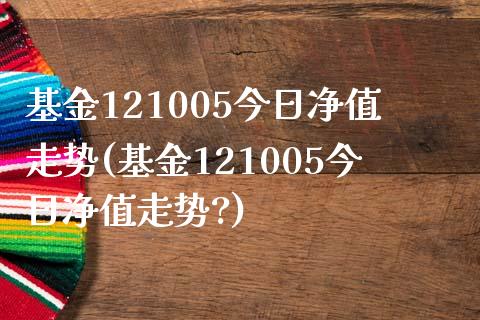 基金121005今日净值走势(基金121005今日净值走势?)_https://www.hbaoqiang.com_期货入门_第1张