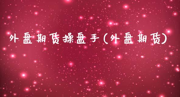外盘期货操盘手(外盘期货)_https://www.hbaoqiang.com_股票推荐_第1张