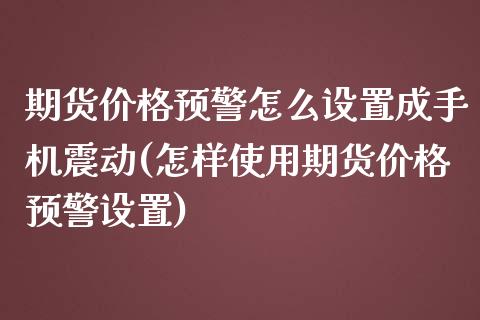 期货价格预警怎么设置成手机震动(怎样使用期货价格预警设置)_https://www.hbaoqiang.com_恒指期货_第1张