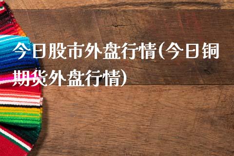 今日股市外盘行情(今日铜期货外盘行情)_https://www.hbaoqiang.com_实战心得_第1张