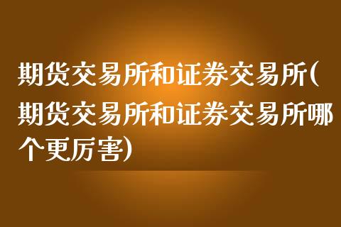 期货交易所和证券交易所(期货交易所和证券交易所哪个更厉害)_https://www.hbaoqiang.com_期货行情_第1张