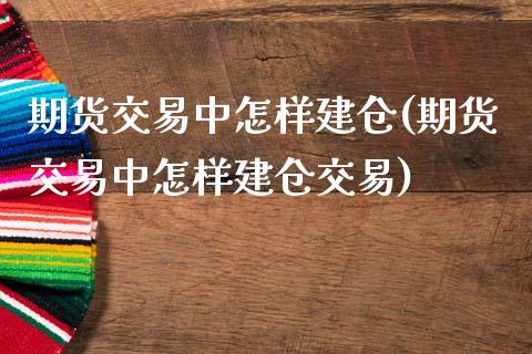 期货交易中怎样建仓(期货交易中怎样建仓交易)_https://www.hbaoqiang.com_期货直播_第1张