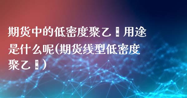 期货中的低密度聚乙烯用途是什么呢(期货线型低密度聚乙烯)_https://www.hbaoqiang.com_黄金期货_第1张