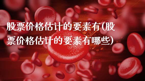 股票价格估计的要素有(股票价格估计的要素有哪些)_https://www.hbaoqiang.com_交易心态_第1张