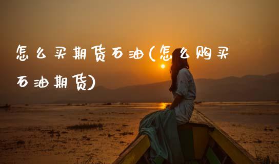 怎么买期货石油(怎么购买石油期货)_https://www.hbaoqiang.com_原油期货_第1张