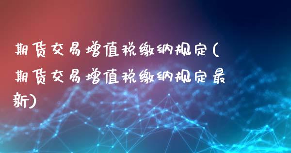 期货交易增值税缴纳规定(期货交易增值税缴纳规定最新)_https://www.hbaoqiang.com_国际期货_第1张
