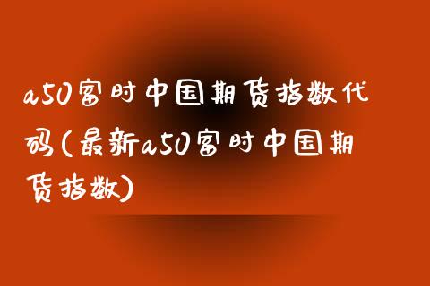 a50富时中国期货指数代码(最新a50富时中国期货指数)_https://www.hbaoqiang.com_股票推荐_第1张