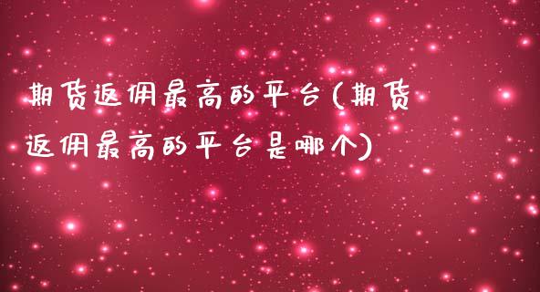 期货返佣最高的平台(期货返佣最高的平台是哪个)_https://www.hbaoqiang.com_股票推荐_第1张