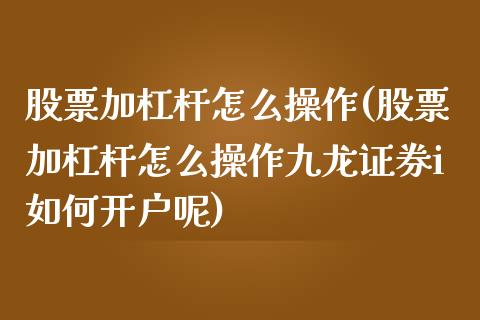 股票加杠杆怎么操作(股票加杠杆怎么操作九龙证券i如何开户呢)_https://www.hbaoqiang.com_基金投资_第1张