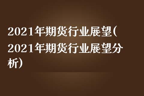 2021年期货行业展望(2021年期货行业展望分析)_https://www.hbaoqiang.com_股指期货_第1张