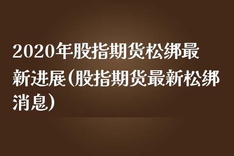 2020年股指期货松绑最新进展(股指期货最新松绑消息)_https://www.hbaoqiang.com_期货故事_第1张