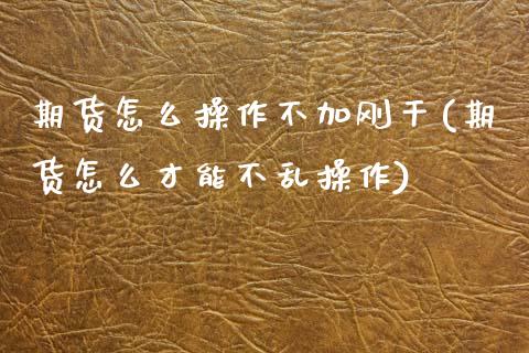 期货怎么操作不加刚干(期货怎么才能不乱操作)_https://www.hbaoqiang.com_期货故事_第1张