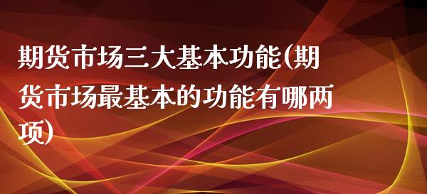 期货市场三大基本功能(期货市场最基本的功能有哪两项)_https://www.hbaoqiang.com_期货学习_第1张