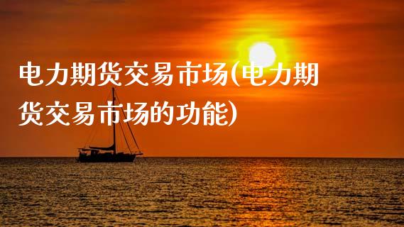 电力期货交易市场(电力期货交易市场的功能)_https://www.hbaoqiang.com_交易心态_第1张