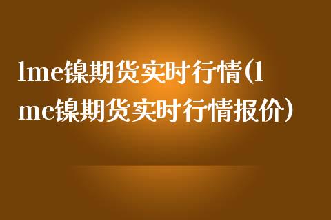 lme镍期货实时行情(lme镍期货实时行情报价)_https://www.hbaoqiang.com_股指期货_第1张