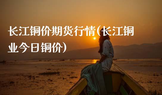 长江铜价期货行情(长江铜业今日铜价)_https://www.hbaoqiang.com_内盘期货_第1张