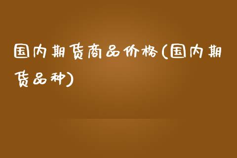 国内期货商品价格(国内期货品种)_https://www.hbaoqiang.com_期货直播_第1张