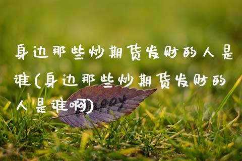 身边那些炒期货发财的人是谁(身边那些炒期货发财的人是谁啊)_https://www.hbaoqiang.com_黄金期货_第1张
