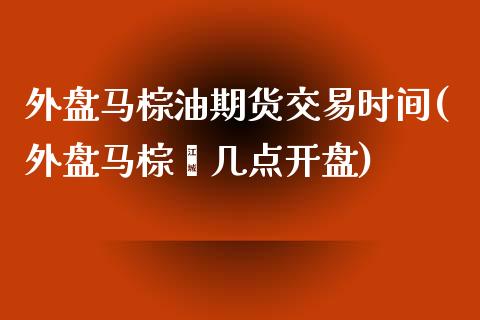 外盘马棕油期货交易时间(外盘马棕榈几点开盘)_https://www.hbaoqiang.com_道指期货_第1张