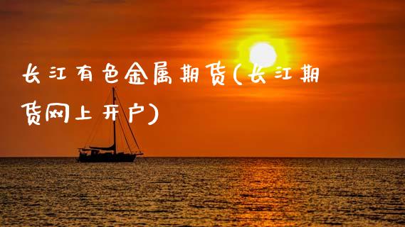 长江有色金属期货(长江期货网上开户)_https://www.hbaoqiang.com_期货软件_第1张