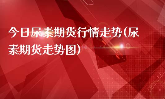 今日尿素期货行情走势(尿素期货走势图)_https://www.hbaoqiang.com_德指期货_第1张