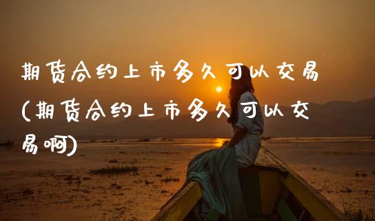 期货合约上市多久可以交易(期货合约上市多久可以交易啊)_https://www.hbaoqiang.com_原油期货_第1张