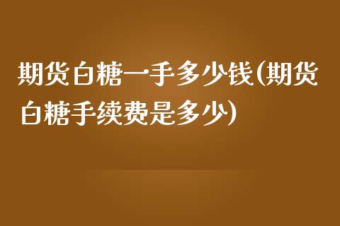 期货白糖一手多少钱(期货白糖手续费是多少)_https://www.hbaoqiang.com_交易心态_第1张