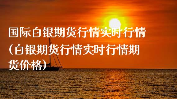 国际白银期货行情实时行情(白银期货行情实时行情期货价格)_https://www.hbaoqiang.com_股票推荐_第1张