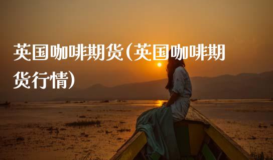 英国咖啡期货(英国咖啡期货行情)_https://www.hbaoqiang.com_内盘期货_第1张