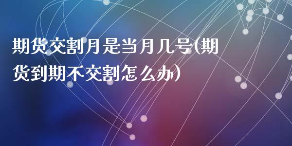 期货交割月是当月几号(期货到期不交割怎么办)_https://www.hbaoqiang.com_期货故事_第1张