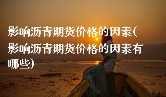 影响沥青期货价格的因素(影响沥青期货价格的因素有哪些)_https://www.hbaoqiang.com_理财百科_第1张