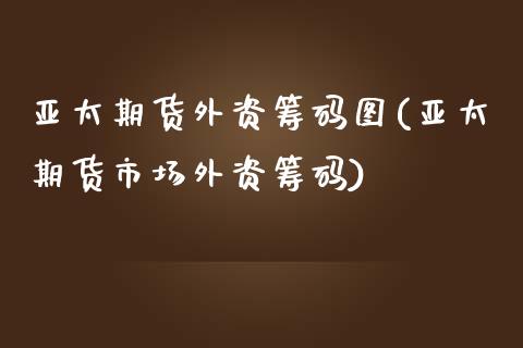 亚太期货外资筹码图(亚太期货市场外资筹码)_https://www.hbaoqiang.com_期货手续费_第1张