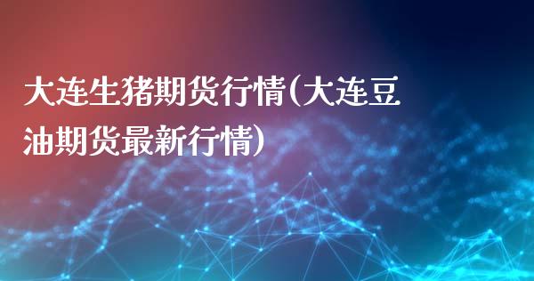大连生猪期货行情(大连豆油期货最新行情)_https://www.hbaoqiang.com_期货学习_第1张
