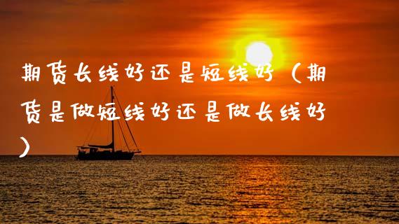 期货长线短线好（期货是做短线做长线好）_https://www.hbaoqiang.com_期货直播_第1张