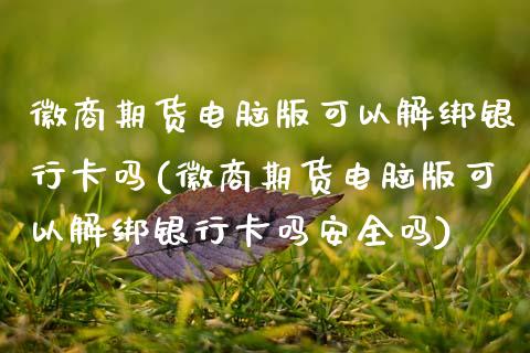 徽商期货电脑版可以解绑银行卡吗(徽商期货电脑版可以解绑银行卡吗安全吗)_https://www.hbaoqiang.com_期货开户_第1张