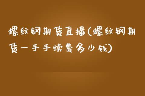 螺纹钢期货直播(螺纹钢期货一手手续费多少钱)_https://www.hbaoqiang.com_期货直播_第1张