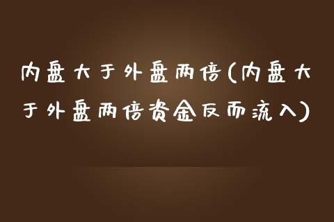 内盘大于外盘两倍(内盘大于外盘两倍资金反而流入)_https://www.hbaoqiang.com_理财百科_第1张